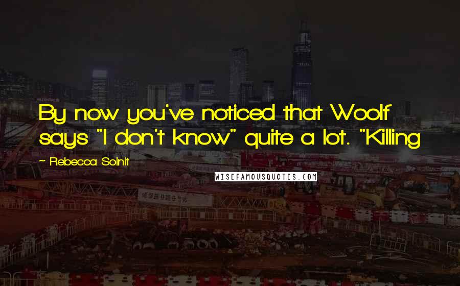 Rebecca Solnit Quotes: By now you've noticed that Woolf says "I don't know" quite a lot. "Killing