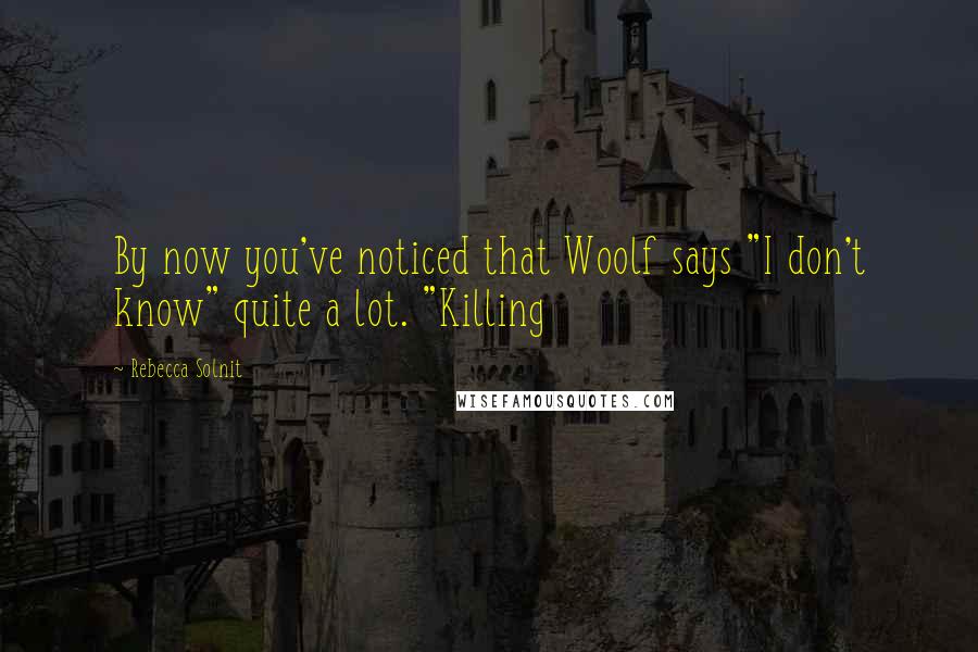 Rebecca Solnit Quotes: By now you've noticed that Woolf says "I don't know" quite a lot. "Killing