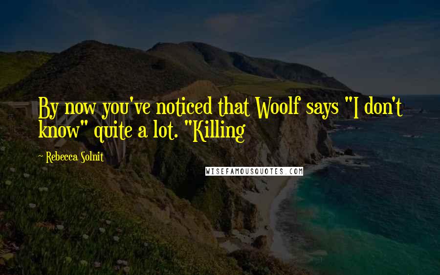 Rebecca Solnit Quotes: By now you've noticed that Woolf says "I don't know" quite a lot. "Killing