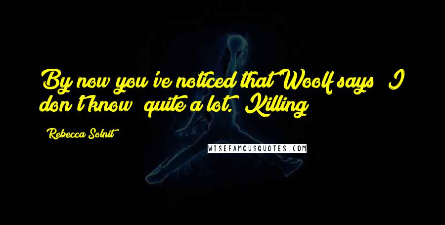 Rebecca Solnit Quotes: By now you've noticed that Woolf says "I don't know" quite a lot. "Killing