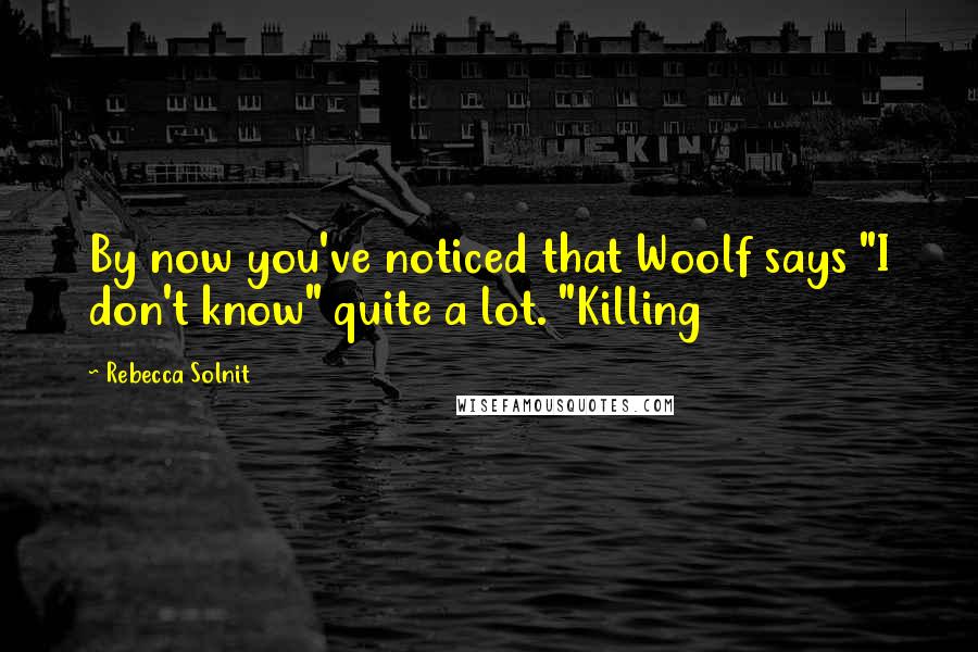 Rebecca Solnit Quotes: By now you've noticed that Woolf says "I don't know" quite a lot. "Killing