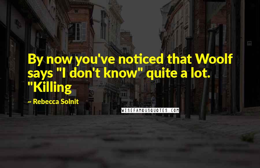 Rebecca Solnit Quotes: By now you've noticed that Woolf says "I don't know" quite a lot. "Killing