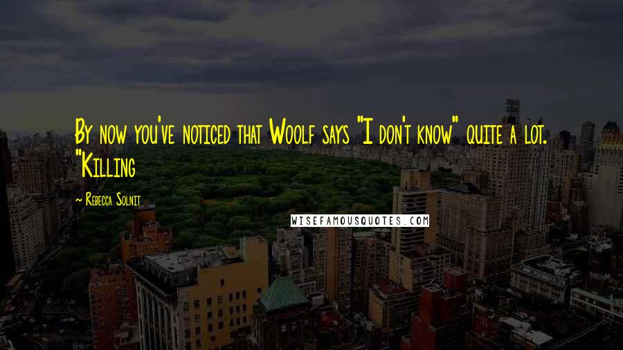 Rebecca Solnit Quotes: By now you've noticed that Woolf says "I don't know" quite a lot. "Killing