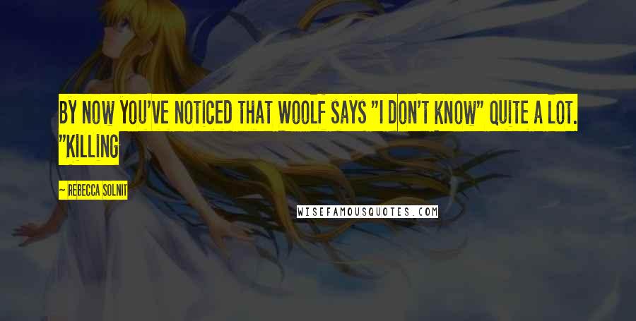 Rebecca Solnit Quotes: By now you've noticed that Woolf says "I don't know" quite a lot. "Killing