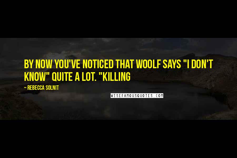 Rebecca Solnit Quotes: By now you've noticed that Woolf says "I don't know" quite a lot. "Killing