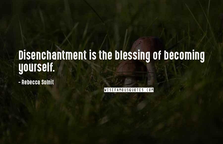 Rebecca Solnit Quotes: Disenchantment is the blessing of becoming yourself.