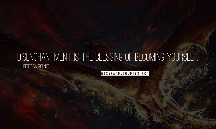 Rebecca Solnit Quotes: Disenchantment is the blessing of becoming yourself.