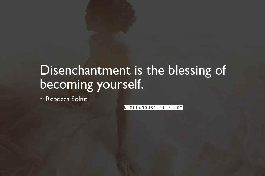 Rebecca Solnit Quotes: Disenchantment is the blessing of becoming yourself.