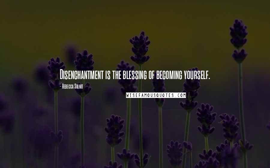 Rebecca Solnit Quotes: Disenchantment is the blessing of becoming yourself.