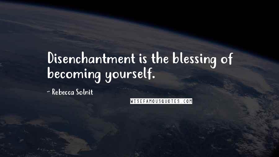 Rebecca Solnit Quotes: Disenchantment is the blessing of becoming yourself.