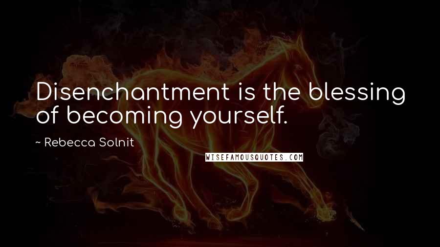 Rebecca Solnit Quotes: Disenchantment is the blessing of becoming yourself.