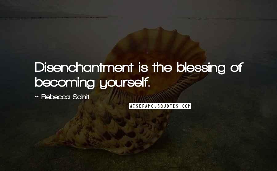 Rebecca Solnit Quotes: Disenchantment is the blessing of becoming yourself.