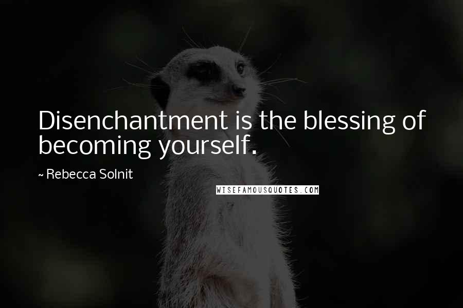 Rebecca Solnit Quotes: Disenchantment is the blessing of becoming yourself.