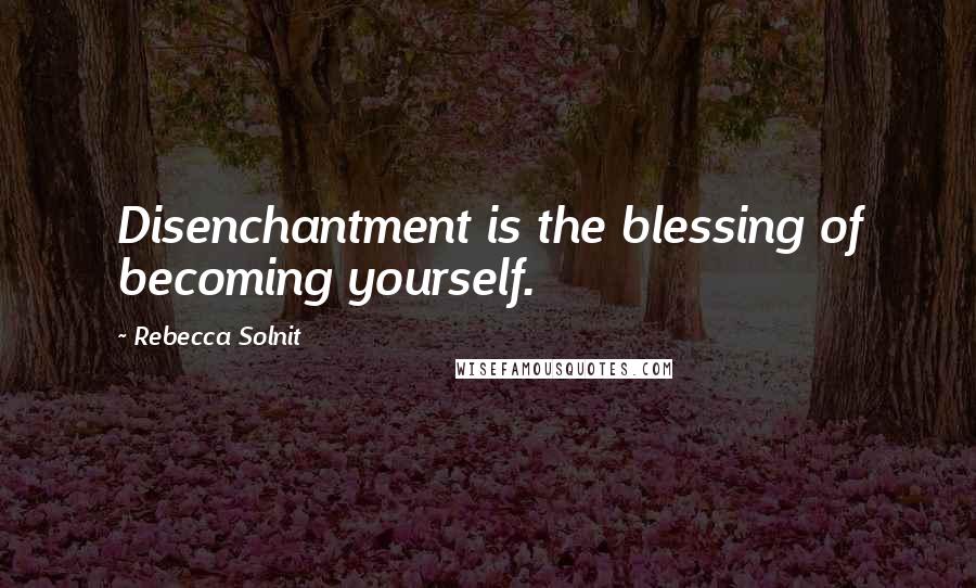 Rebecca Solnit Quotes: Disenchantment is the blessing of becoming yourself.