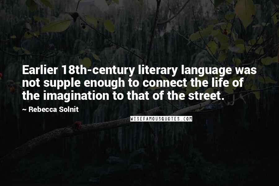 Rebecca Solnit Quotes: Earlier 18th-century literary language was not supple enough to connect the life of the imagination to that of the street.