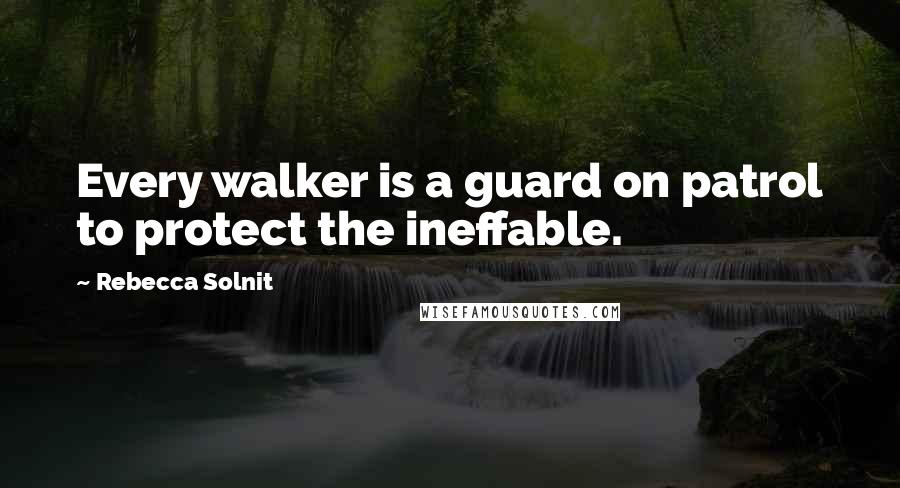 Rebecca Solnit Quotes: Every walker is a guard on patrol to protect the ineffable.