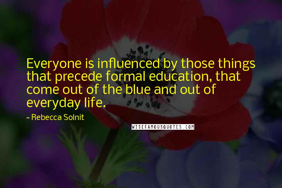 Rebecca Solnit Quotes: Everyone is influenced by those things that precede formal education, that come out of the blue and out of everyday life.