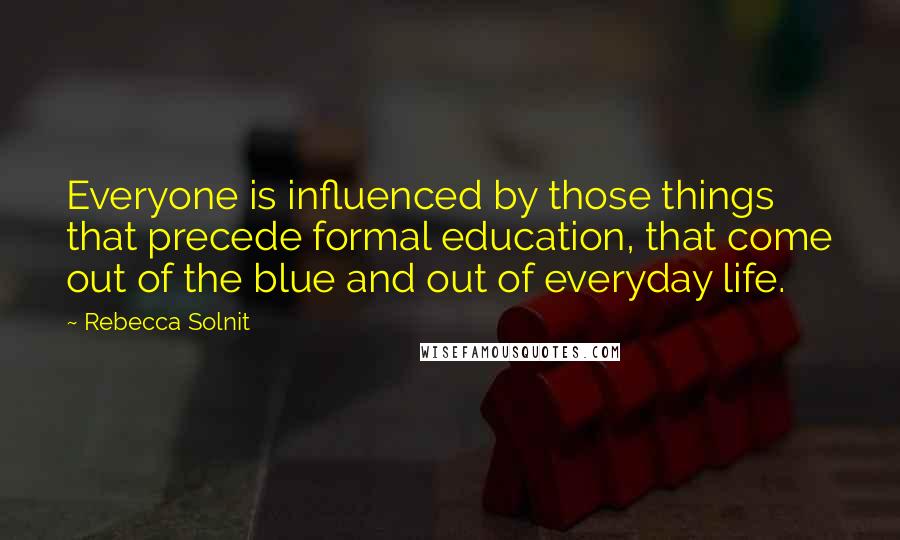 Rebecca Solnit Quotes: Everyone is influenced by those things that precede formal education, that come out of the blue and out of everyday life.