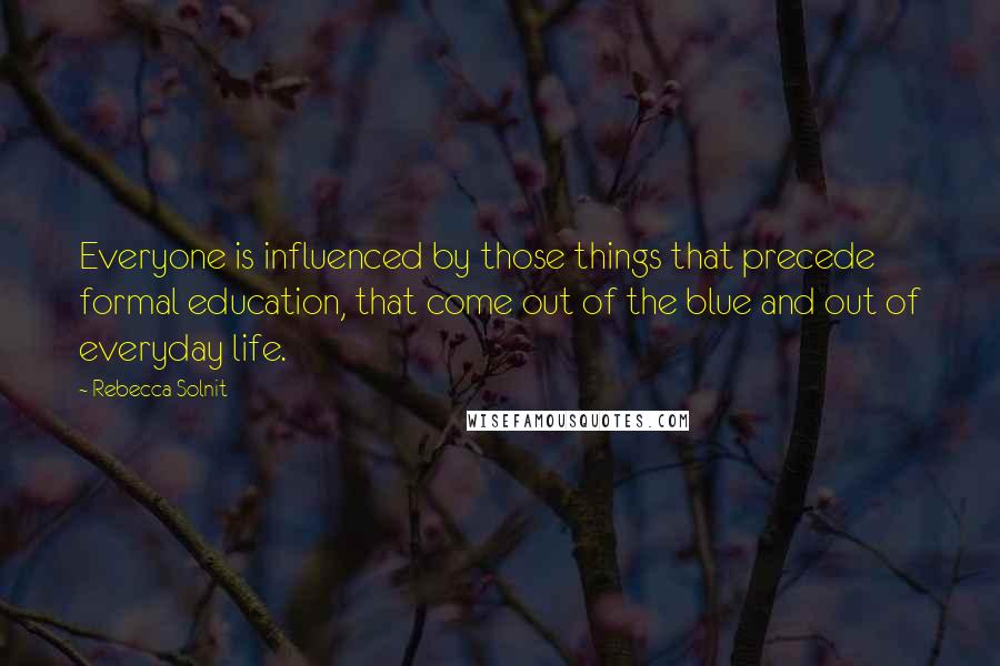 Rebecca Solnit Quotes: Everyone is influenced by those things that precede formal education, that come out of the blue and out of everyday life.