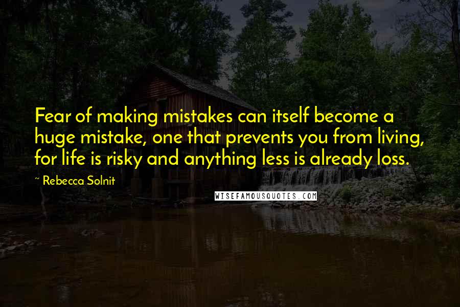 Rebecca Solnit Quotes: Fear of making mistakes can itself become a huge mistake, one that prevents you from living, for life is risky and anything less is already loss.