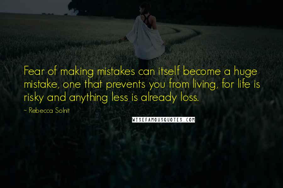 Rebecca Solnit Quotes: Fear of making mistakes can itself become a huge mistake, one that prevents you from living, for life is risky and anything less is already loss.