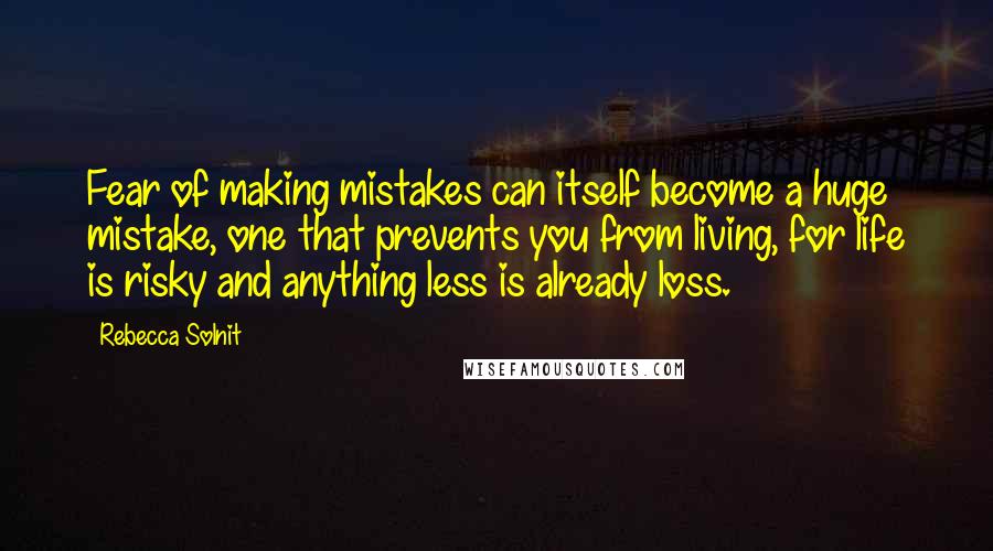 Rebecca Solnit Quotes: Fear of making mistakes can itself become a huge mistake, one that prevents you from living, for life is risky and anything less is already loss.