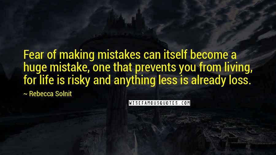 Rebecca Solnit Quotes: Fear of making mistakes can itself become a huge mistake, one that prevents you from living, for life is risky and anything less is already loss.