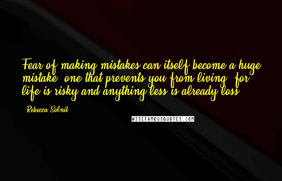 Rebecca Solnit Quotes: Fear of making mistakes can itself become a huge mistake, one that prevents you from living, for life is risky and anything less is already loss.