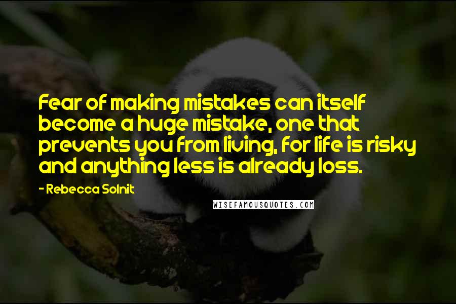 Rebecca Solnit Quotes: Fear of making mistakes can itself become a huge mistake, one that prevents you from living, for life is risky and anything less is already loss.