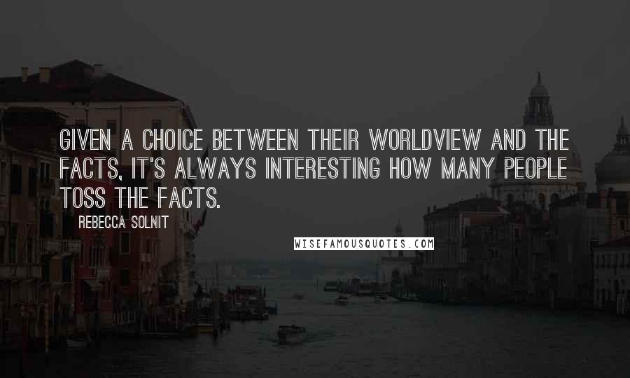 Rebecca Solnit Quotes: Given a choice between their worldview and the facts, it's always interesting how many people toss the facts.
