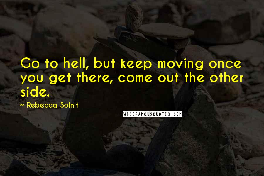 Rebecca Solnit Quotes: Go to hell, but keep moving once you get there, come out the other side.