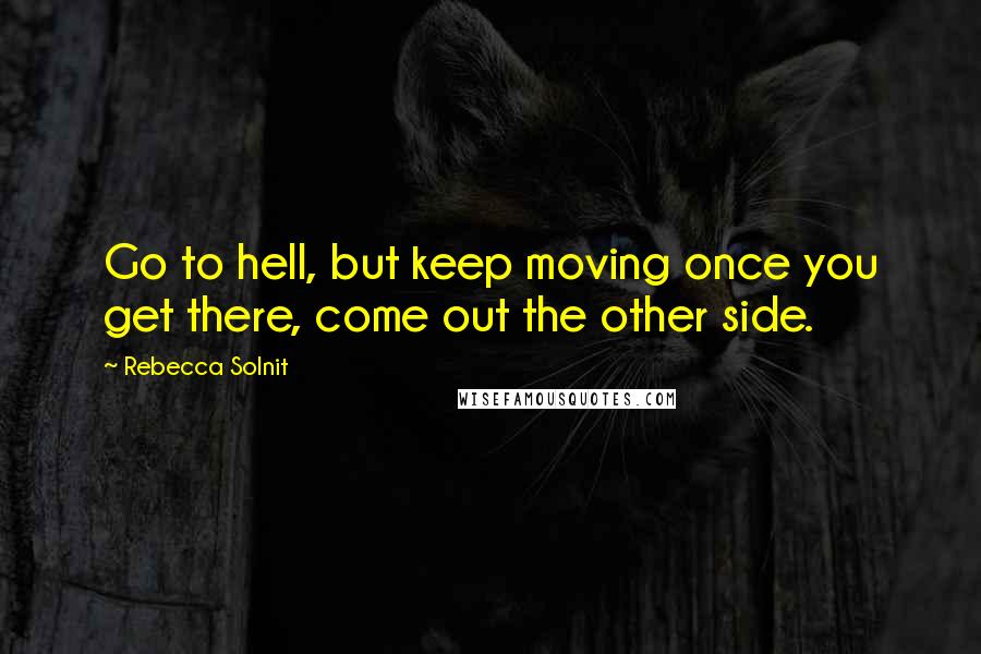 Rebecca Solnit Quotes: Go to hell, but keep moving once you get there, come out the other side.