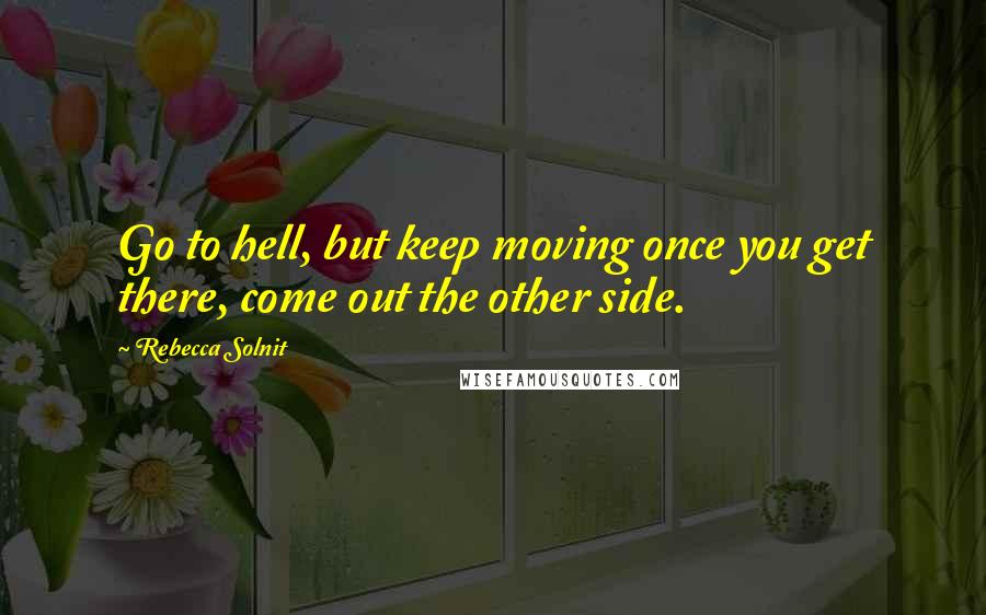 Rebecca Solnit Quotes: Go to hell, but keep moving once you get there, come out the other side.