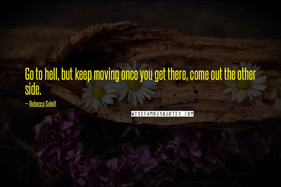 Rebecca Solnit Quotes: Go to hell, but keep moving once you get there, come out the other side.