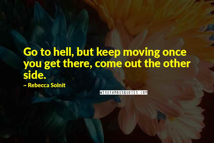 Rebecca Solnit Quotes: Go to hell, but keep moving once you get there, come out the other side.