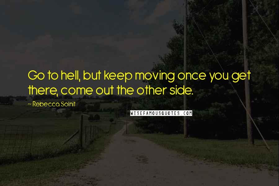 Rebecca Solnit Quotes: Go to hell, but keep moving once you get there, come out the other side.