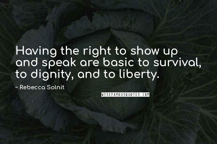 Rebecca Solnit Quotes: Having the right to show up and speak are basic to survival, to dignity, and to liberty.