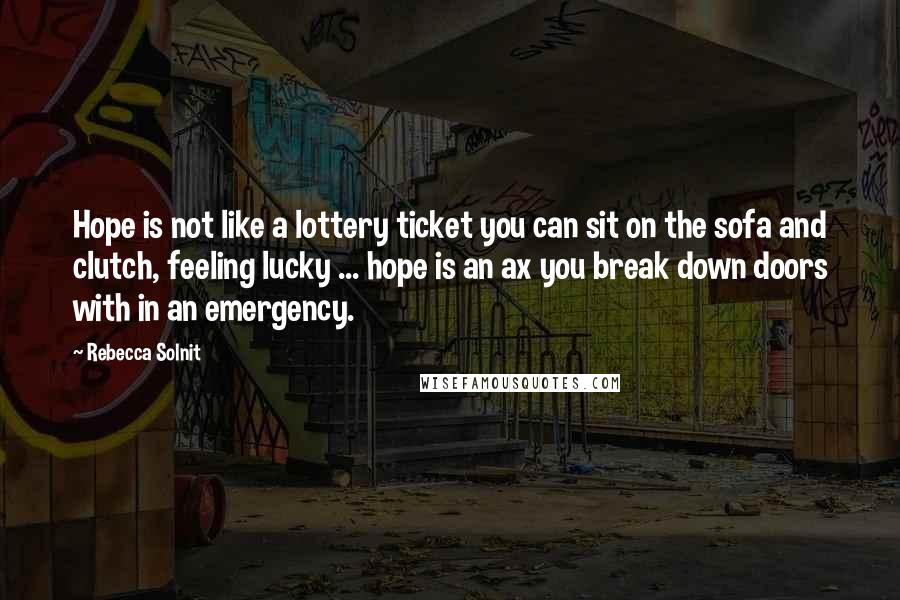 Rebecca Solnit Quotes: Hope is not like a lottery ticket you can sit on the sofa and clutch, feeling lucky ... hope is an ax you break down doors with in an emergency.