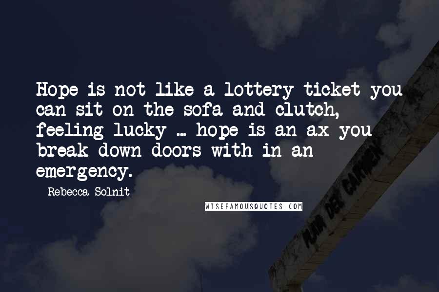 Rebecca Solnit Quotes: Hope is not like a lottery ticket you can sit on the sofa and clutch, feeling lucky ... hope is an ax you break down doors with in an emergency.