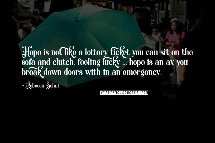 Rebecca Solnit Quotes: Hope is not like a lottery ticket you can sit on the sofa and clutch, feeling lucky ... hope is an ax you break down doors with in an emergency.