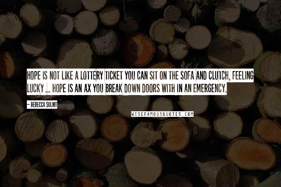 Rebecca Solnit Quotes: Hope is not like a lottery ticket you can sit on the sofa and clutch, feeling lucky ... hope is an ax you break down doors with in an emergency.