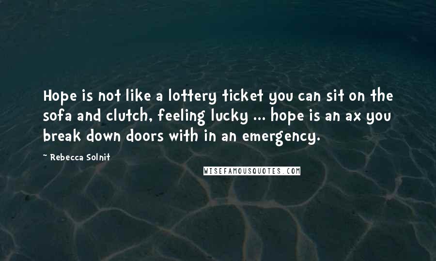 Rebecca Solnit Quotes: Hope is not like a lottery ticket you can sit on the sofa and clutch, feeling lucky ... hope is an ax you break down doors with in an emergency.
