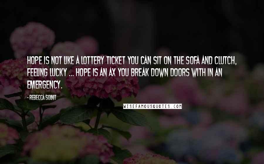 Rebecca Solnit Quotes: Hope is not like a lottery ticket you can sit on the sofa and clutch, feeling lucky ... hope is an ax you break down doors with in an emergency.