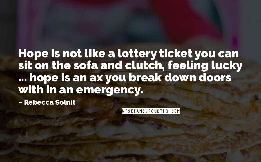 Rebecca Solnit Quotes: Hope is not like a lottery ticket you can sit on the sofa and clutch, feeling lucky ... hope is an ax you break down doors with in an emergency.