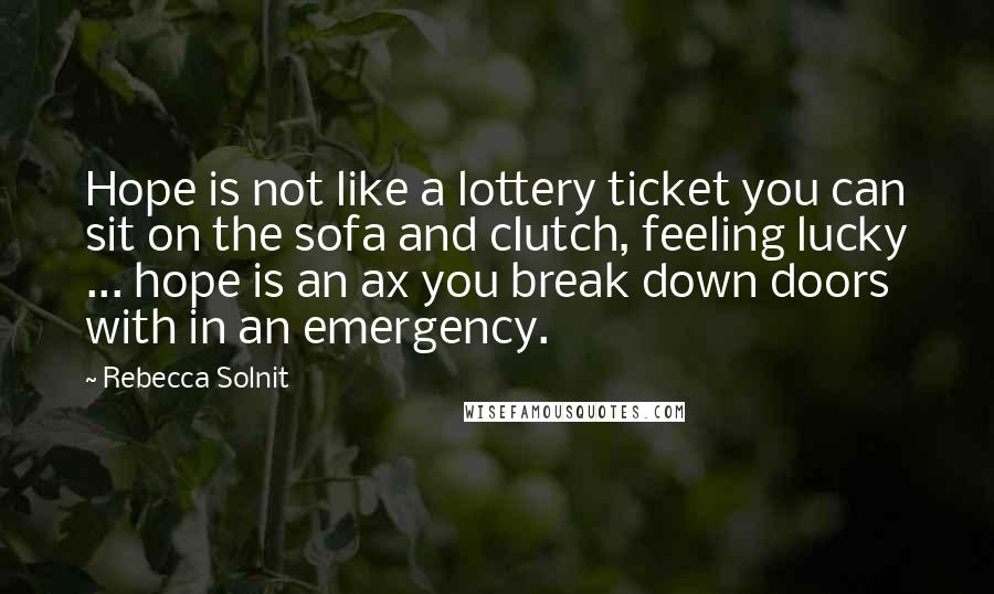 Rebecca Solnit Quotes: Hope is not like a lottery ticket you can sit on the sofa and clutch, feeling lucky ... hope is an ax you break down doors with in an emergency.