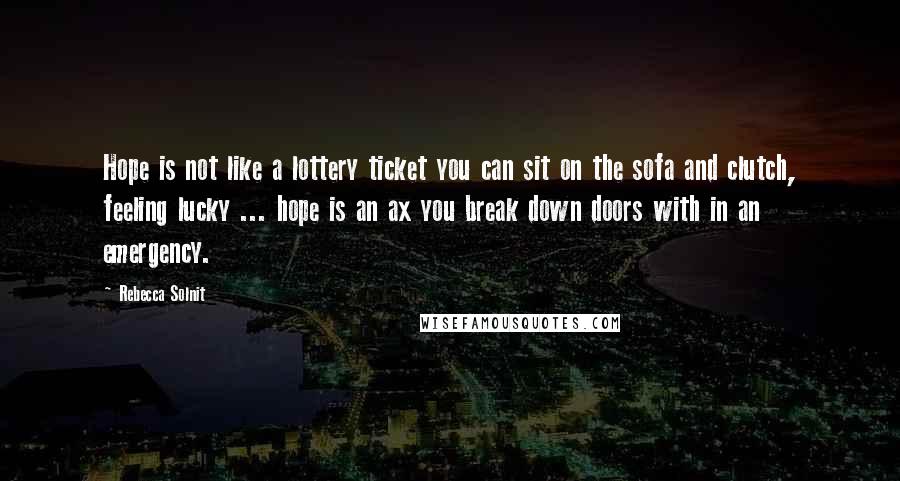 Rebecca Solnit Quotes: Hope is not like a lottery ticket you can sit on the sofa and clutch, feeling lucky ... hope is an ax you break down doors with in an emergency.