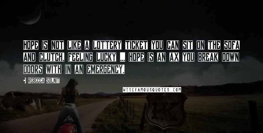 Rebecca Solnit Quotes: Hope is not like a lottery ticket you can sit on the sofa and clutch, feeling lucky ... hope is an ax you break down doors with in an emergency.