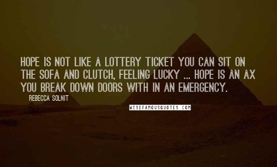 Rebecca Solnit Quotes: Hope is not like a lottery ticket you can sit on the sofa and clutch, feeling lucky ... hope is an ax you break down doors with in an emergency.