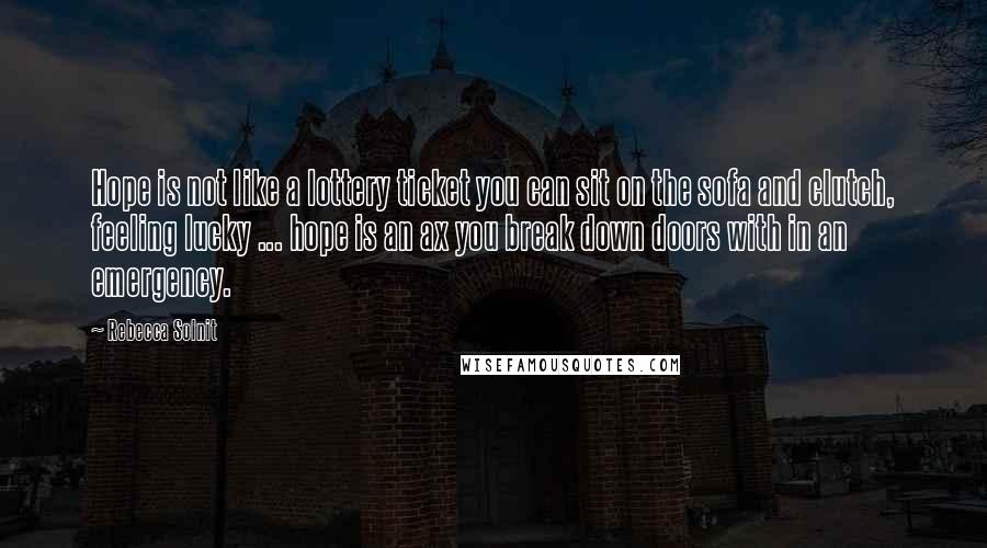 Rebecca Solnit Quotes: Hope is not like a lottery ticket you can sit on the sofa and clutch, feeling lucky ... hope is an ax you break down doors with in an emergency.