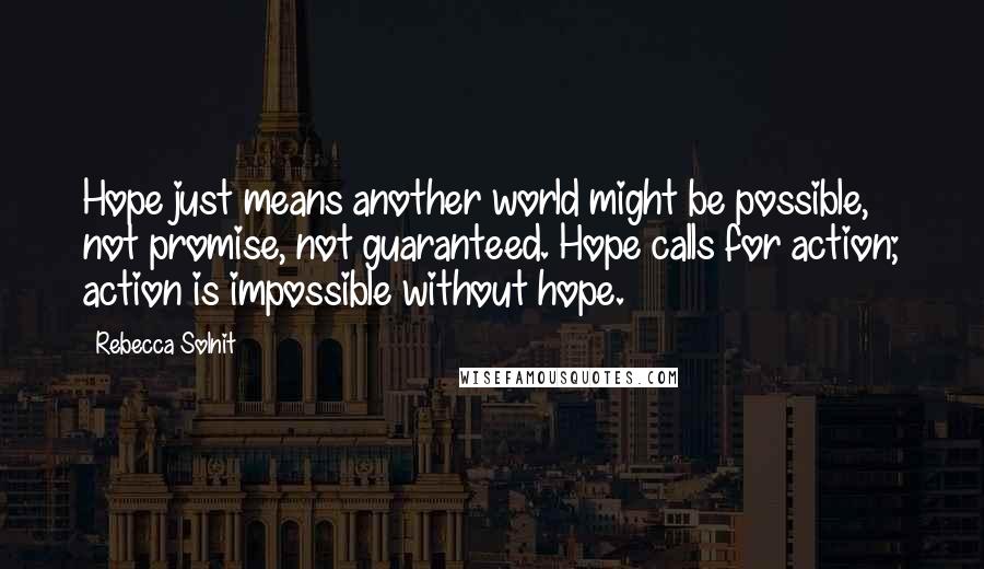 Rebecca Solnit Quotes: Hope just means another world might be possible, not promise, not guaranteed. Hope calls for action; action is impossible without hope.